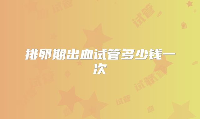 排卵期出血试管多少钱一次