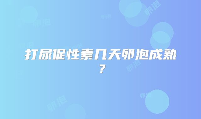 打尿促性素几天卵泡成熟？