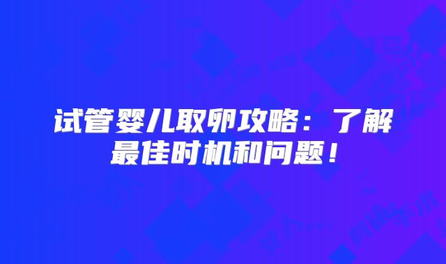 试管婴儿取卵攻略：了解最佳时机和问题！
