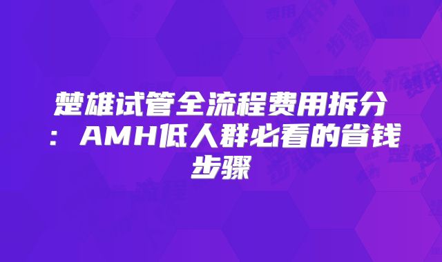 楚雄试管全流程费用拆分:AMH低人群必看的省钱步骤
