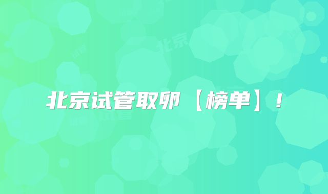 北京试管取卵【榜单】!