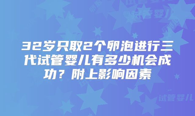 32岁只取2个卵泡进行三代试管婴儿有多少机会成功?附上影响因素