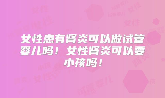 女性患有肾炎可以做试管婴儿吗!女性肾炎可以要小孩吗!