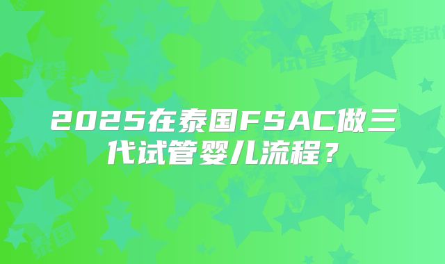 2025在泰国FSAC做三代试管婴儿流程?