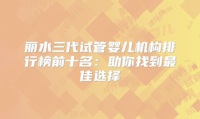 丽水三代试管婴儿机构排行榜前十名:助你找到最佳选择