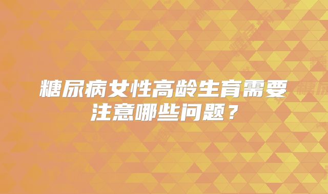 糖尿病女性高龄生育需要注意哪些问题？