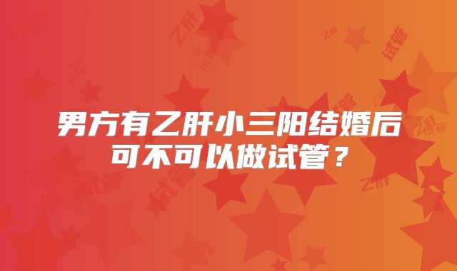 男方有乙肝小三阳结婚后可不可以做试管?