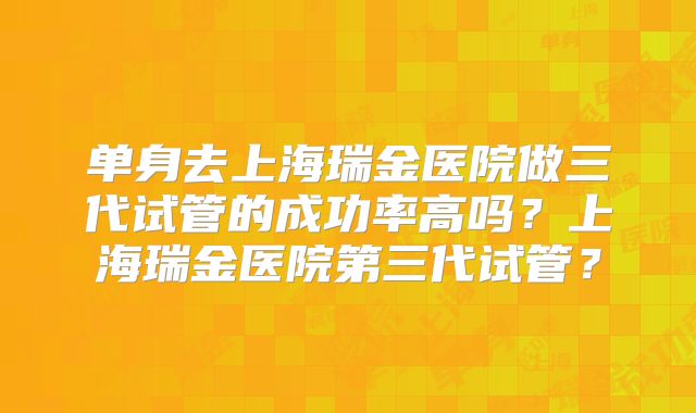 单身去上海瑞金医院做三代试管的成功率高吗？上海瑞金医院第三代试管？