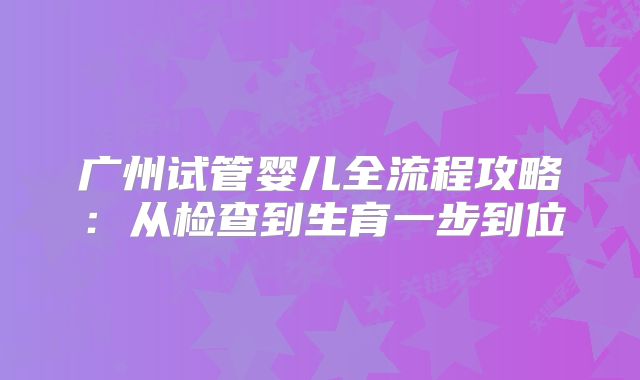 广州试管婴儿全流程攻略：从检查到生育一步到位
