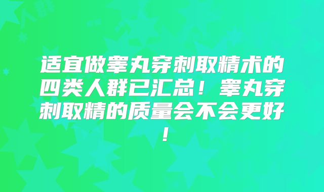 适宜做睾丸穿刺取精术的四类人群已汇总！睾丸穿刺取精的质量会不会更好！
