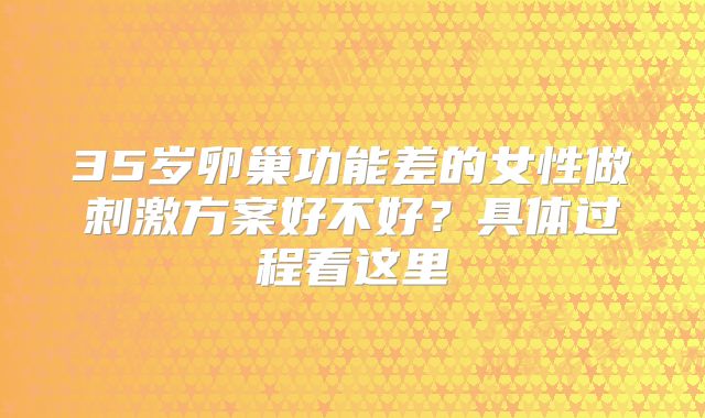 35岁卵巢功能差的女性做刺激方案好不好?具体过程看这里