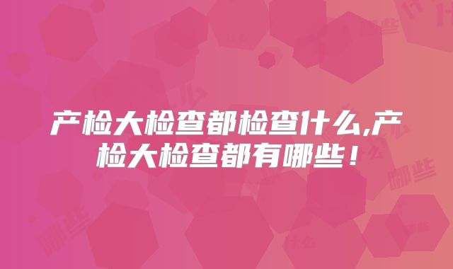 产检大检查都检查什么,产检大检查都有哪些!