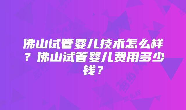佛山试管婴儿技术怎么样？佛山试管婴儿费用多少钱？