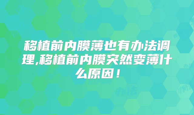 移植前内膜薄也有办法调理,移植前内膜突然变薄什么原因！