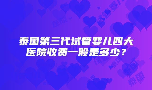 泰国第三代试管婴儿四大医院收费一般是多少？