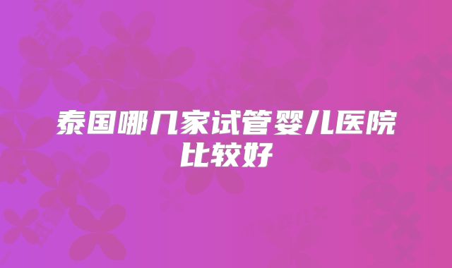 泰国哪几家试管婴儿医院比较好