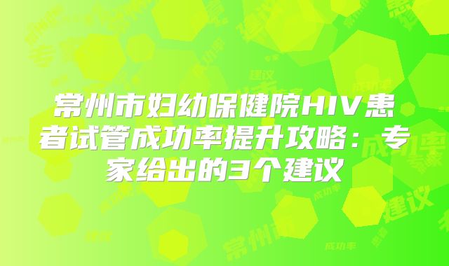 常州市妇幼保健院HIV患者试管成功率提升攻略：专家给出的3个建议