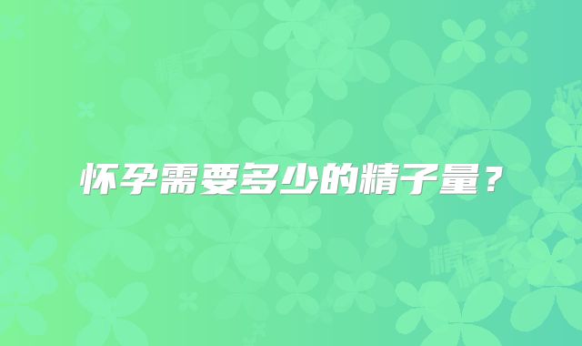怀孕需要多少的精子量?