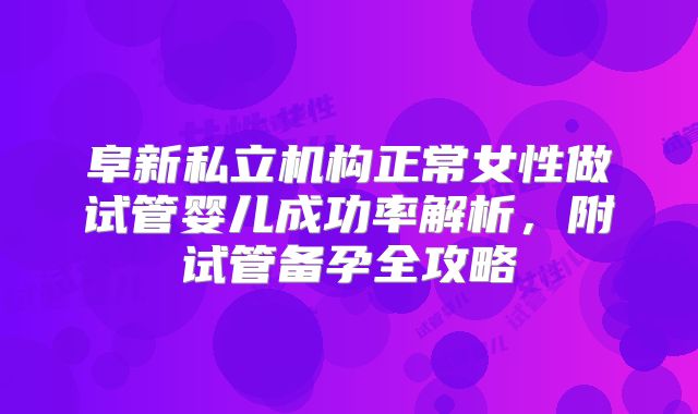 阜新私立机构正常女性做试管婴儿成功率解析,附试管备孕全攻略