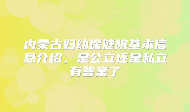 内蒙古妇幼保健院基本信息介绍,是公立还是私立有答案了
