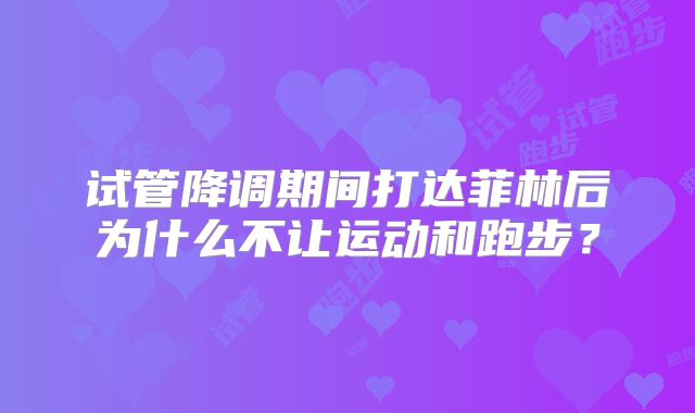 试管降调期间打达菲林后为什么不让运动和跑步?