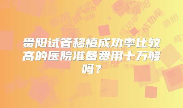 贵阳试管移植成功率比较高的医院准备费用十万够吗?