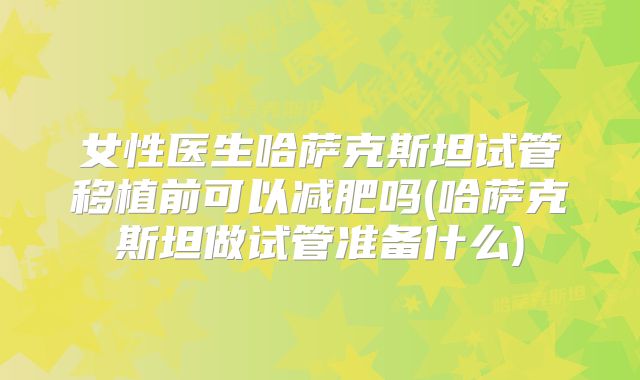 女性医生哈萨克斯坦试管移植前可以减肥吗(哈萨克斯坦做试管准备什么)