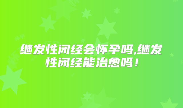 继发性闭经会怀孕吗,继发性闭经能治愈吗！