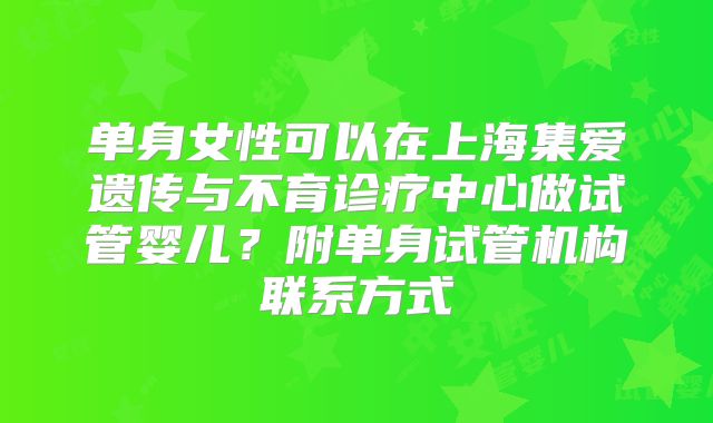 单身女性可以在上海集爱遗传与不育诊疗中心做试管婴儿？附单身试管机构联系方式