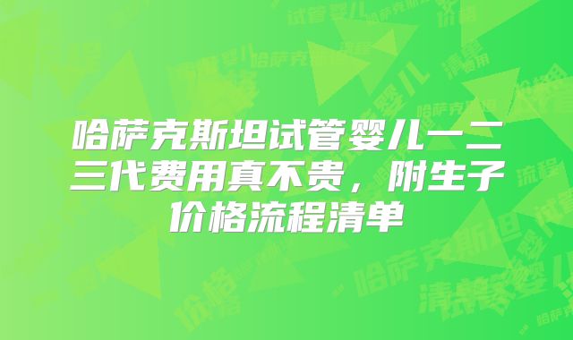 哈萨克斯坦试管婴儿一二三代费用真不贵，附生子价格流程清单