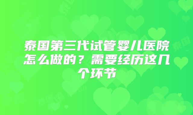 泰国第三代试管婴儿医院怎么做的？需要经历这几个环节