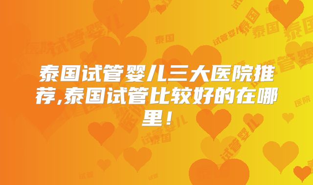 泰国试管婴儿三大医院推荐,泰国试管比较好的在哪里!