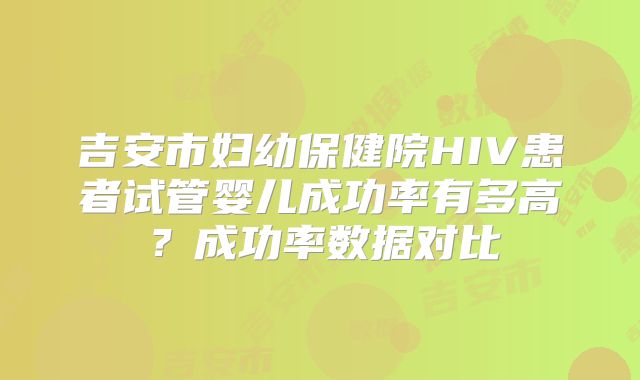 吉安市妇幼保健院HIV患者试管婴儿成功率有多高？成功率数据对比