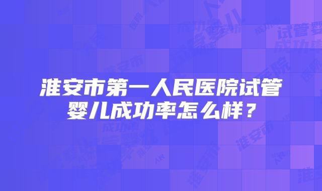 淮安市第一人民医院试管婴儿成功率怎么样?