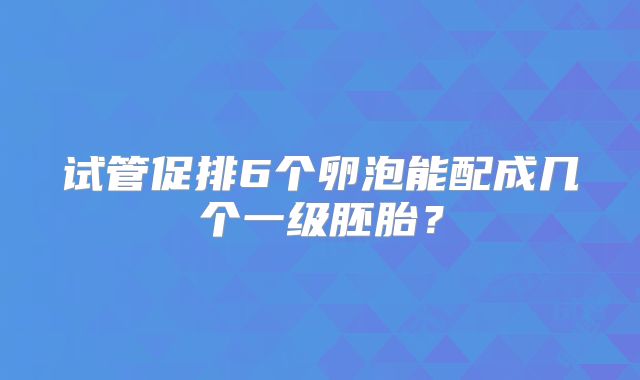 试管促排6个卵泡能配成几个一级胚胎？