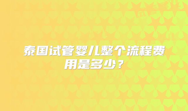 泰国试管婴儿整个流程费用是多少？
