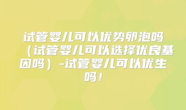试管婴儿可以优势卵泡吗（试管婴儿可以选择优良基因吗）-试管婴儿可以优生吗！