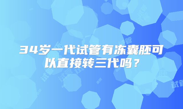 34岁一代试管有冻囊胚可以直接转三代吗?