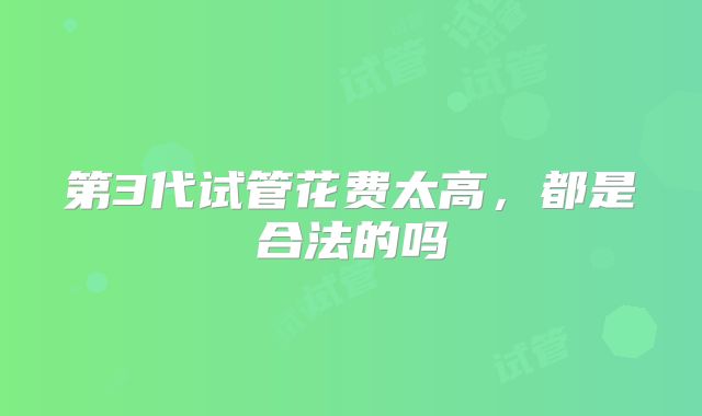 第3代试管花费太高，都是合法的吗