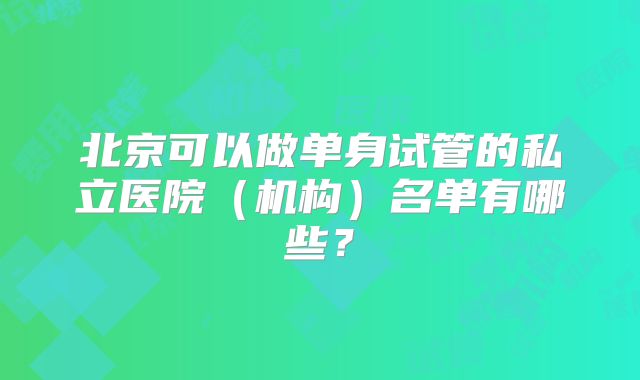 北京可以做单身试管的私立医院(机构)名单有哪些?
