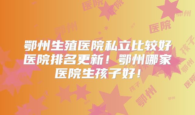 鄂州生殖医院私立比较好医院排名更新！鄂州哪家医院生孩子好！