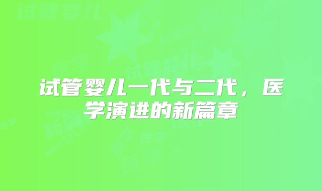 试管婴儿一代与二代,医学演进的新篇章