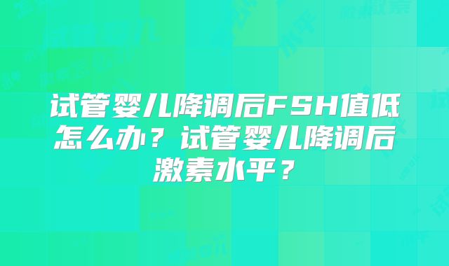 试管婴儿降调后FSH值低怎么办？试管婴儿降调后激素水平？