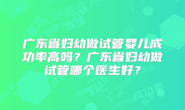 广东省妇幼做试管婴儿成功率高吗？广东省妇幼做试管哪个医生好？
