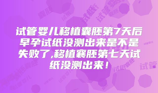 试管婴儿移植囊胚第7天后早孕试纸没测出来是不是失败了,移植襄胚第七天试纸没测出来！