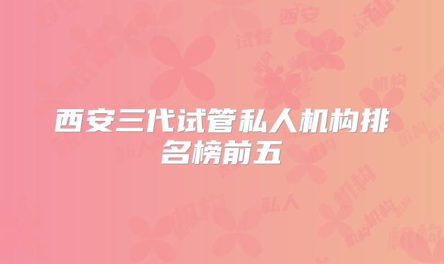 西安三代试管私人机构排名榜前五