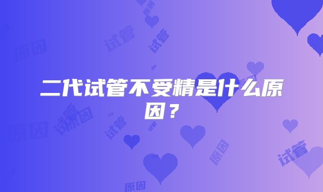 二代试管不受精是什么原因？