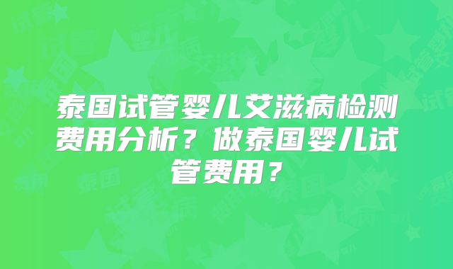 泰国试管婴儿艾滋病检测费用分析?做泰国婴儿试管费用?