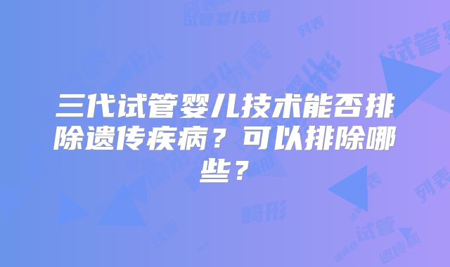 三代试管婴儿技术能否排除遗传疾病?可以排除哪些?