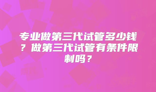 专业做第三代试管多少钱？做第三代试管有条件限制吗？